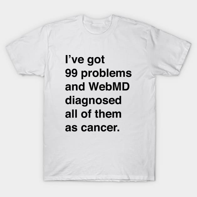 I've Got 99 Problems And WebMD Diagnosed All Of Them As Cancer (Black Text) T-Shirt by inotyler